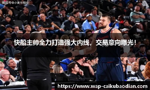 快船主帅全力打造强大内线，交易意向曝光！