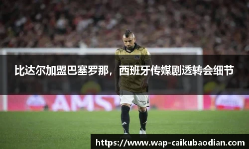 比达尔加盟巴塞罗那，西班牙传媒剧透转会细节