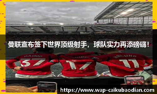 曼联宣布签下世界顶级射手,球队实力再添磅礴!