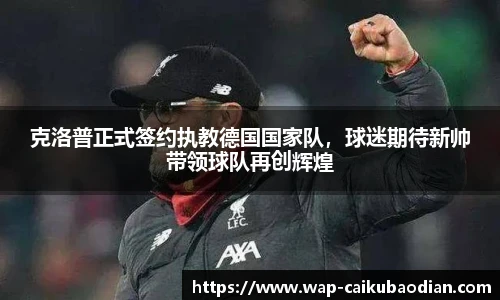 克洛普正式签约执教德国国家队，球迷期待新帅带领球队再创辉煌