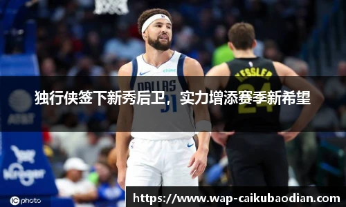 独行侠签下新秀后卫，实力增添赛季新希望