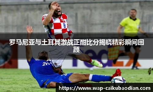 罗马尼亚与土耳其激战正酣比分揭晓精彩瞬间回顾