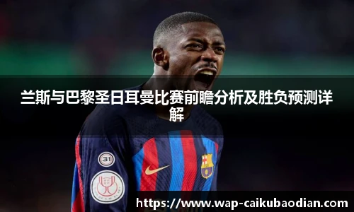 兰斯与巴黎圣日耳曼比赛前瞻分析及胜负预测详解