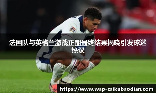 法国队与英格兰激战正酣最终结果揭晓引发球迷热议