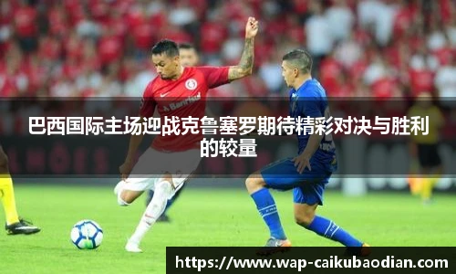 巴西国际主场迎战克鲁塞罗期待精彩对决与胜利的较量