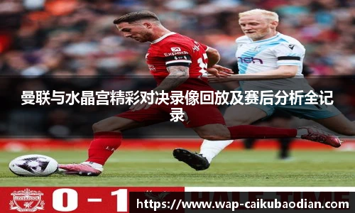 曼联与水晶宫精彩对决录像回放及赛后分析全记录