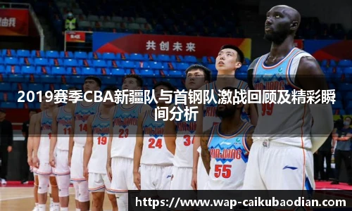 2019赛季CBA新疆队与首钢队激战回顾及精彩瞬间分析