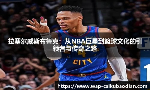 拉塞尔威斯布鲁克：从NBA巨星到篮球文化的引领者与传奇之路