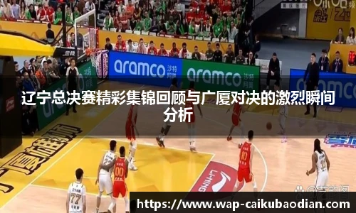 辽宁总决赛精彩集锦回顾与广厦对决的激烈瞬间分析