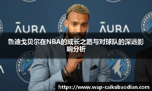 鲁迪戈贝尔在NBA的成长之路与对球队的深远影响分析