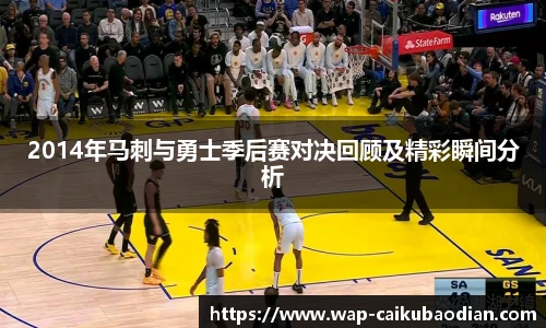 2014年马刺与勇士季后赛对决回顾及精彩瞬间分析