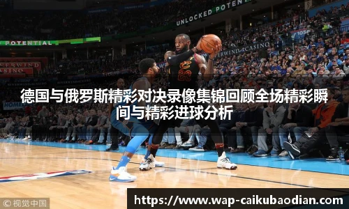 德国与俄罗斯精彩对决录像集锦回顾全场精彩瞬间与精彩进球分析