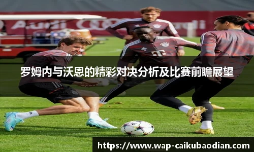 罗姆内与沃恩的精彩对决分析及比赛前瞻展望
