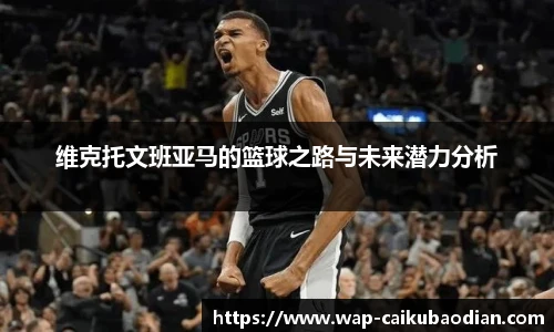 维克托文班亚马的篮球之路与未来潜力分析