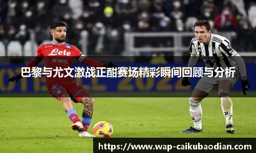 巴黎与尤文激战正酣赛场精彩瞬间回顾与分析