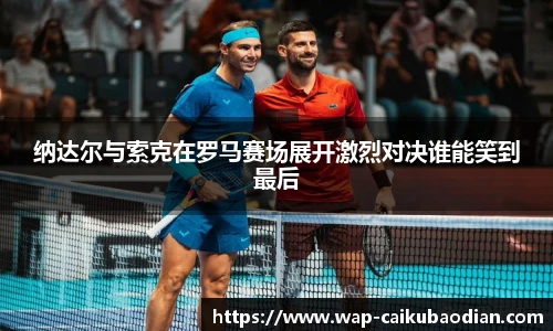 纳达尔与索克在罗马赛场展开激烈对决谁能笑到最后